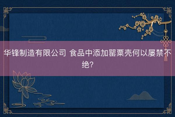 华锋制造有限公司 食品中添加罂粟壳何以屡禁不绝？