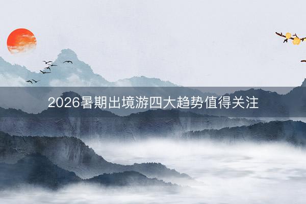 2026暑期出境游四大趋势值得关注
