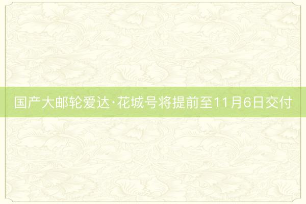 国产大邮轮爱达·花城号将提前至11月6日交付