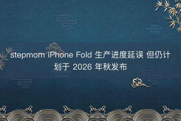 stepmom iPhone Fold 生产进度延误 但仍计划于 2026 年秋发布