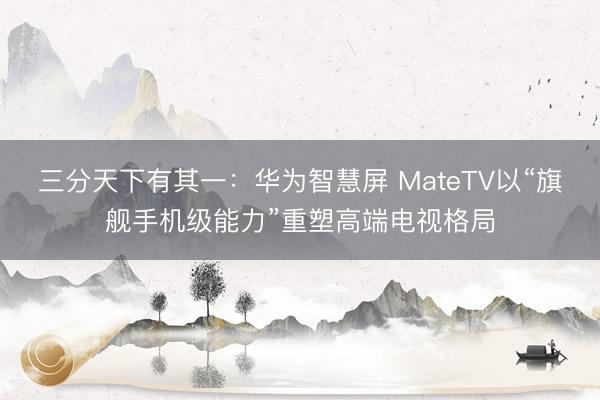 三分天下有其一：华为智慧屏 MateTV以“旗舰手机级能力”重塑高端电视格局