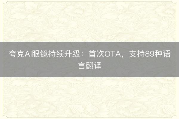 夸克AI眼镜持续升级：首次OTA，支持89种语言翻译