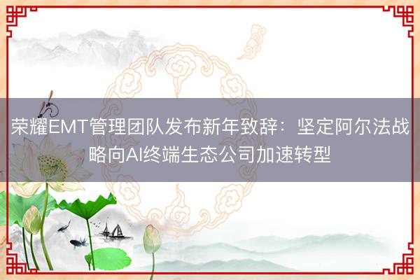 荣耀EMT管理团队发布新年致辞：坚定阿尔法战略向AI终端生态公司加速转型