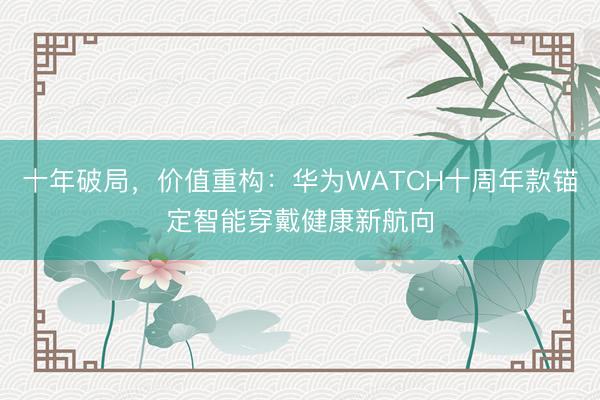 十年破局，价值重构：华为WATCH十周年款锚定智能穿戴健康新航向