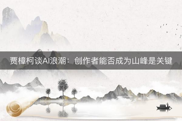 贾樟柯谈AI浪潮：创作者能否成为山峰是关键
