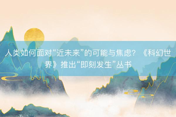 人类如何面对“近未来”的可能与焦虑？《科幻世界》推出“即刻发生”丛书