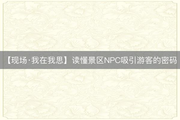【现场·我在我思】读懂景区NPC吸引游客的密码