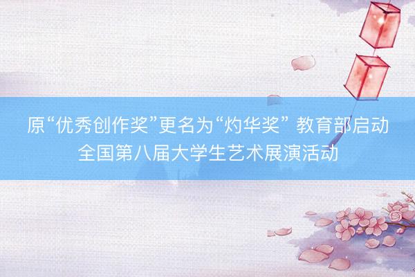 原“优秀创作奖”更名为“灼华奖” 教育部启动全国第八届大学生艺术展演活动