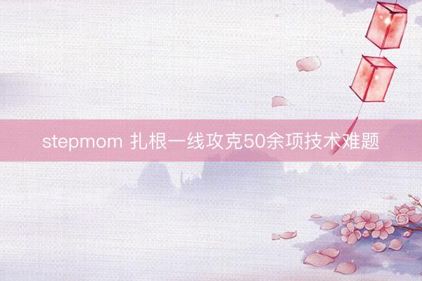 stepmom 扎根一线攻克50余项技术难题