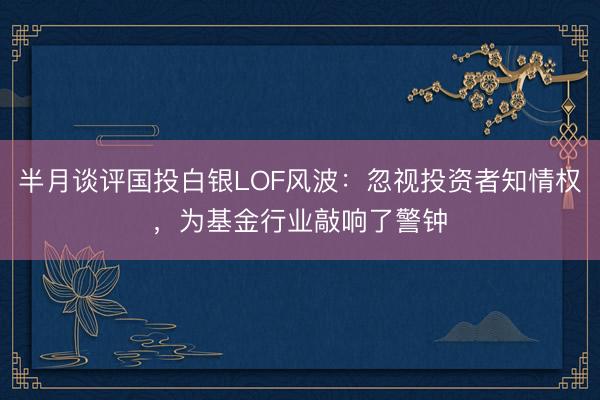 半月谈评国投白银LOF风波：忽视投资者知情权，为基金行业敲响了警钟