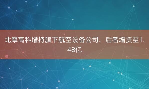 北摩高科增持旗下航空设备公司，后者增资至1.48亿