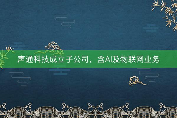声通科技成立子公司，含AI及物联网业务