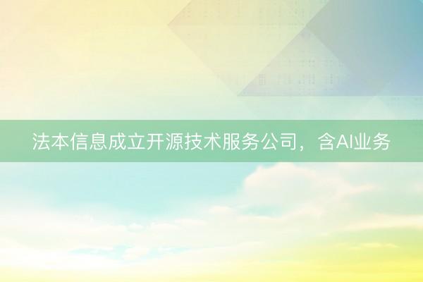 法本信息成立开源技术服务公司，含AI业务