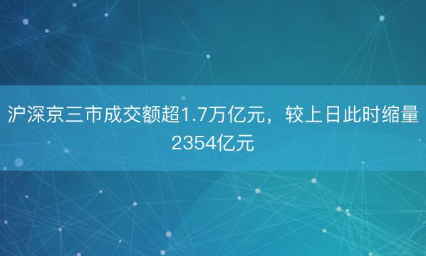 沪深京三市成交额超1.7万亿元，较上日此时缩量2354亿元
