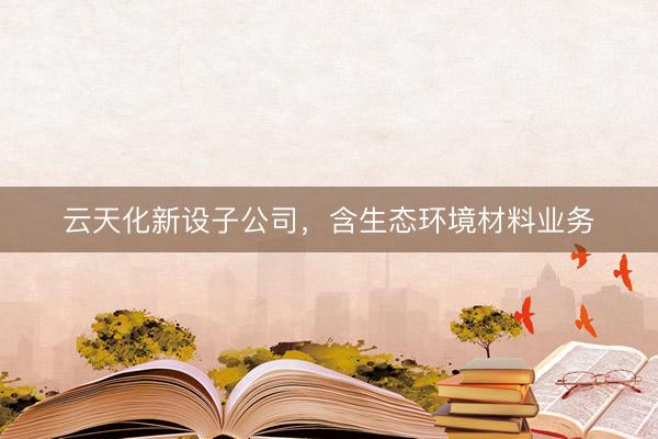云天化新设子公司，含生态环境材料业务