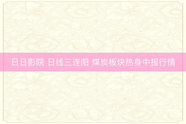 日日影院 日线三连阳 煤炭板块热身中报行情