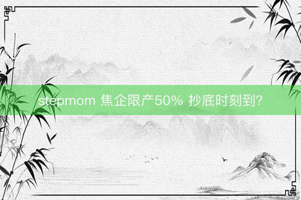 stepmom 焦企限产50% 抄底时刻到？