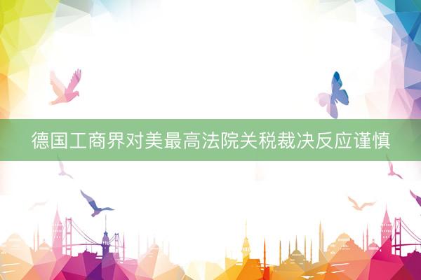 德国工商界对美最高法院关税裁决反应谨慎