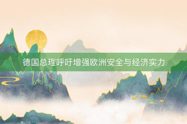 德国总理呼吁增强欧洲安全与经济实力