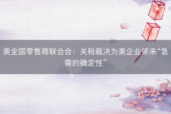 美全国零售商联合会：关税裁决为美企业带来“急需的确定性”