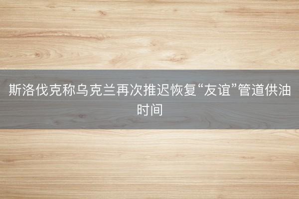 斯洛伐克称乌克兰再次推迟恢复“友谊”管道供油时间
