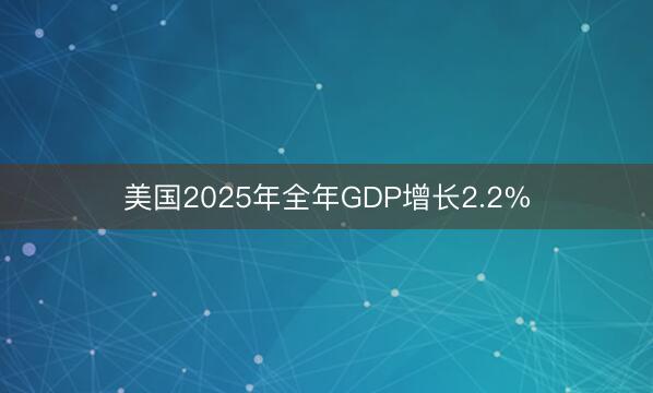 美国2025年全年GDP增长2.2%
