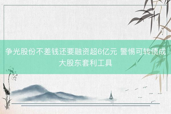 争光股份不差钱还要融资超6亿元 警惕可转债成大股东套利工具