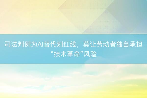 司法判例为AI替代划红线，莫让劳动者独自承担“技术革命”风险