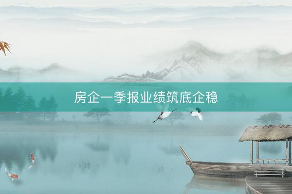 房企一季报业绩筑底企稳