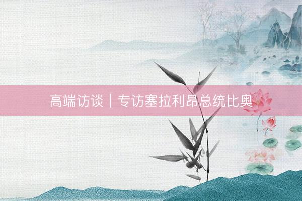 高端访谈｜专访塞拉利昂总统比奥