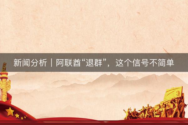 新闻分析｜阿联酋“退群”，这个信号不简单