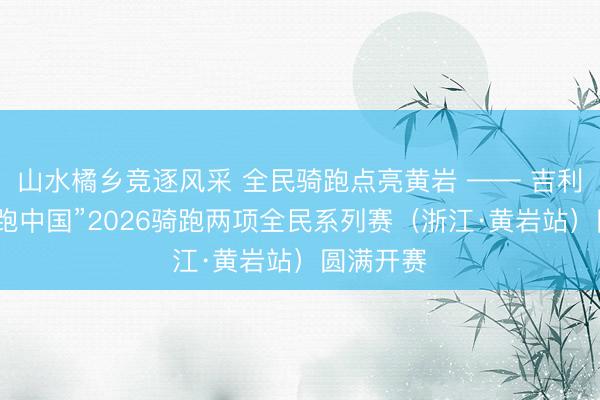 山水橘乡竞逐风采 全民骑跑点亮黄岩 —— 吉利银河“骑跑中国”2026骑跑两项全民系列赛（浙江·黄岩站）圆满开赛