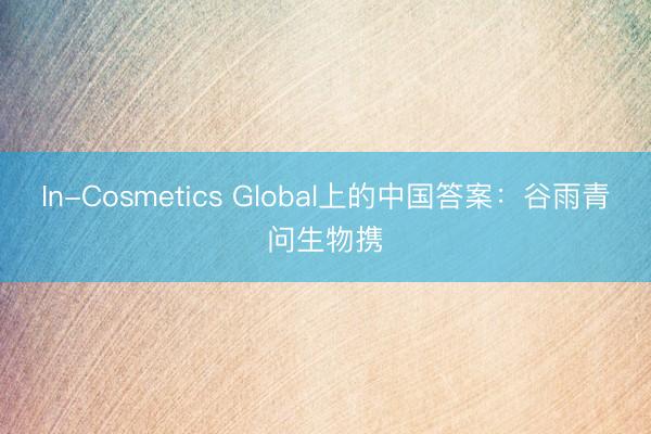In-Cosmetics Global上的中国答案：谷雨青问生物携