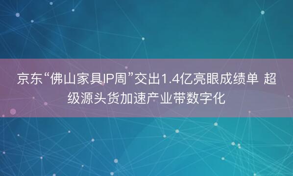 京东“佛山家具IP周”交出1.4亿亮眼成绩单 超级源头货加速产业带数字化