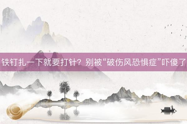 铁钉扎一下就要打针？别被“破伤风恐惧症”吓傻了