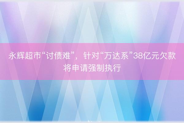 永辉超市“讨债难”，针对“万达系”38亿元欠款将申请强制执行
