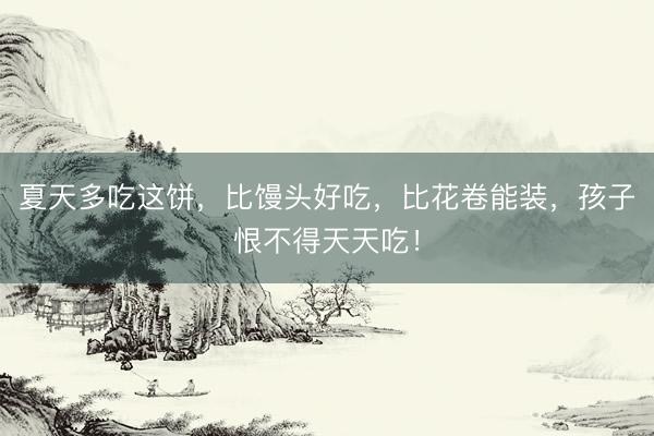 夏天多吃这饼，比馒头好吃，比花卷能装，孩子恨不得天天吃！