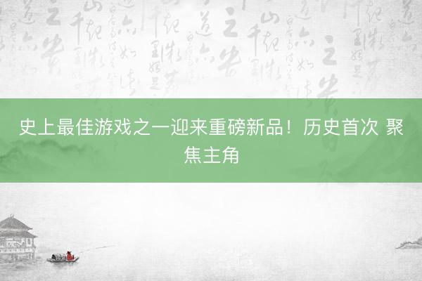 史上最佳游戏之一迎来重磅新品！历史首次 聚焦主角