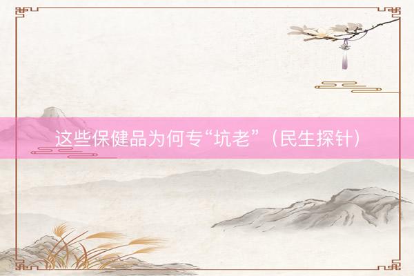 这些保健品为何专“坑老”（民生探针）