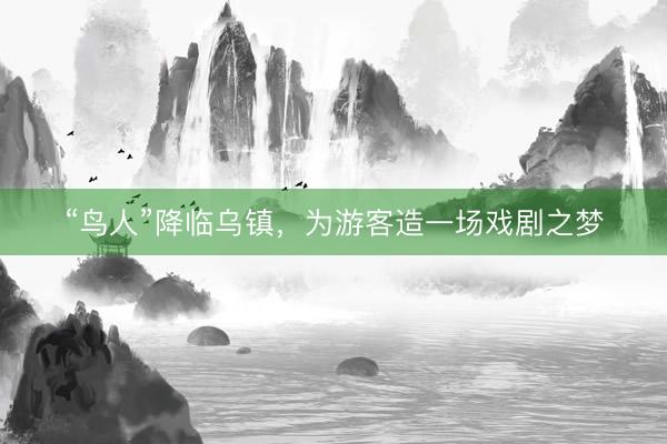 “鸟人”降临乌镇，为游客造一场戏剧之梦