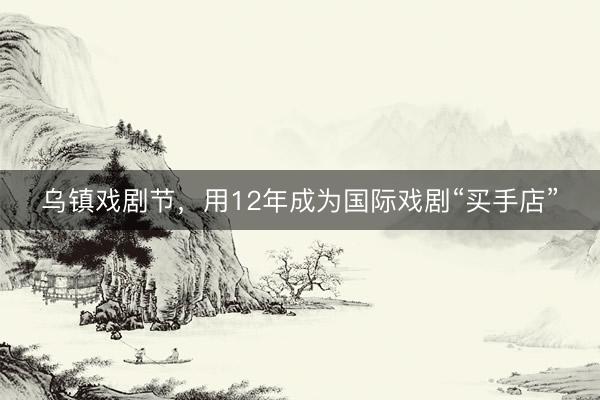 乌镇戏剧节，用12年成为国际戏剧“买手店”