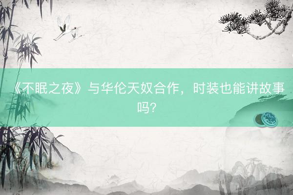 《不眠之夜》与华伦天奴合作，时装也能讲故事吗？
