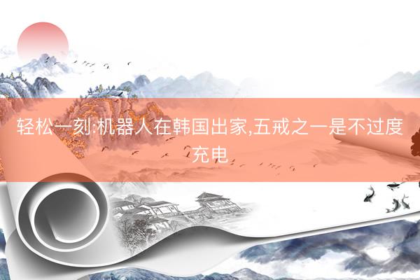 轻松一刻:机器人在韩国出家，五戒之一是不过度充电