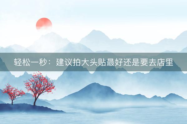 轻松一秒：建议拍大头贴最好还是要去店里