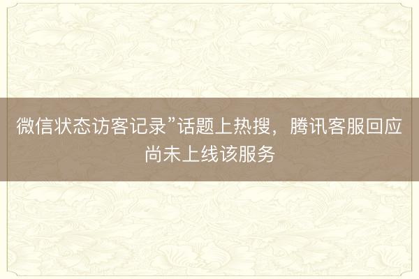 微信状态访客记录”话题上热搜，腾讯客服回应尚未上线该服务