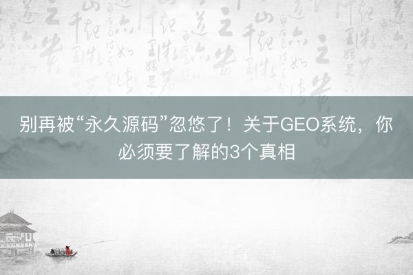 别再被“永久源码”忽悠了！关于GEO系统，你必须要了解的3个真相