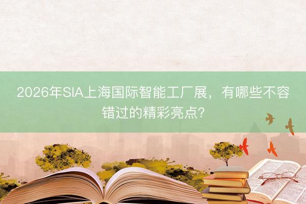 2026年SIA上海国际智能工厂展，有哪些不容错过的精彩亮点？