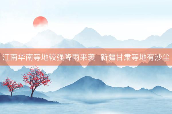 江南华南等地较强降雨来袭  新疆甘肃等地有沙尘