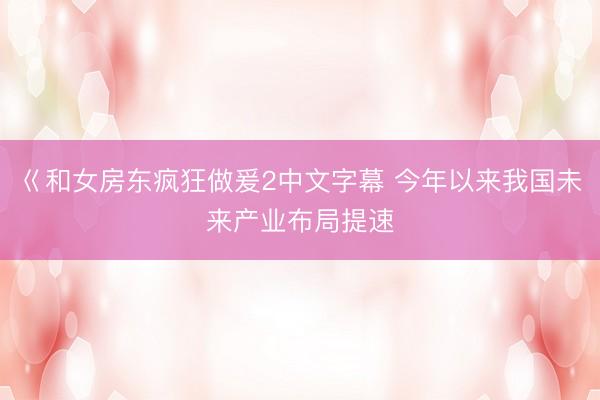 巜和女房东疯狂做爰2中文字幕 今年以来我国未来产业布局提速