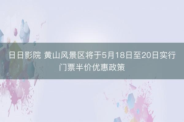 日日影院 黄山风景区将于5月18日至20日实行门票半价优惠政策